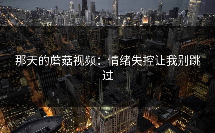 那天的蘑菇视频：情绪失控让我别跳过