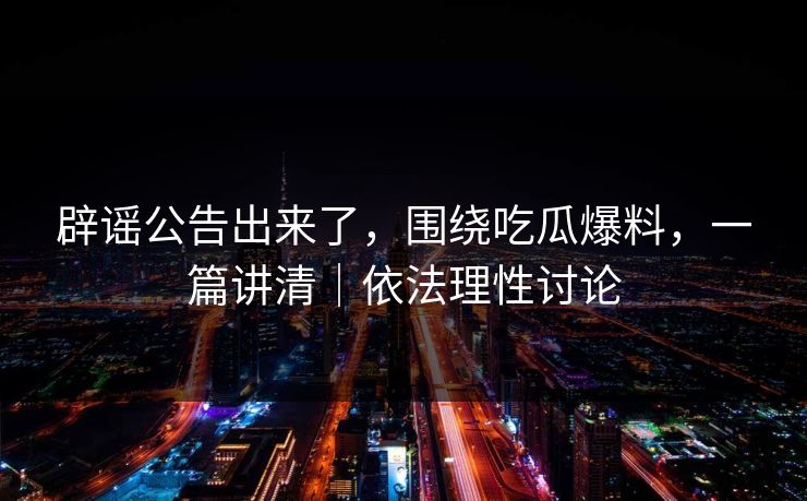 辟谣公告出来了，围绕吃瓜爆料，一篇讲清｜依法理性讨论