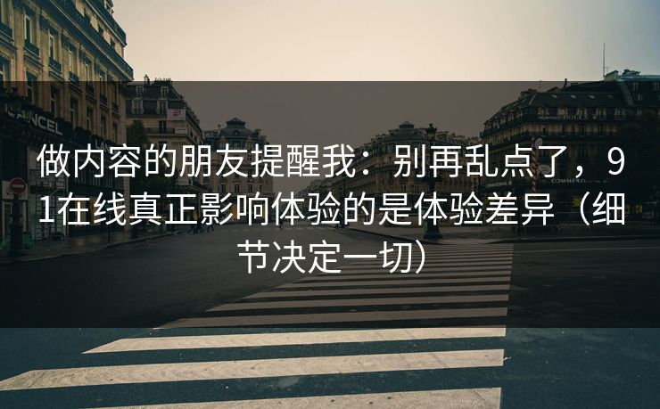 做内容的朋友提醒我：别再乱点了，91在线真正影响体验的是体验差异（细节决定一切）