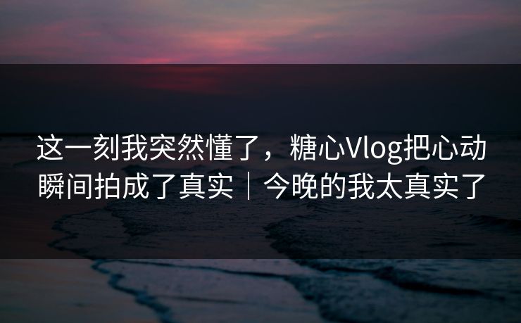 这一刻我突然懂了，糖心Vlog把心动瞬间拍成了真实｜今晚的我太真实了