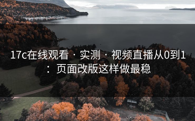 17c在线观看 · 实测 · 视频直播从0到1：页面改版这样做最稳