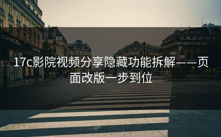 17c影院视频分享隐藏功能拆解——页面改版一步到位