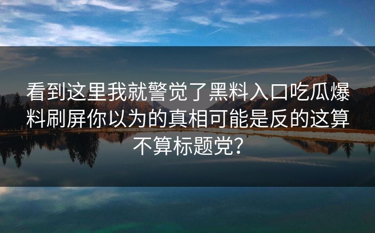 看到这里我就警觉了黑料入口吃瓜爆料刷屏你以为的真相可能是反的这算不算标题党？