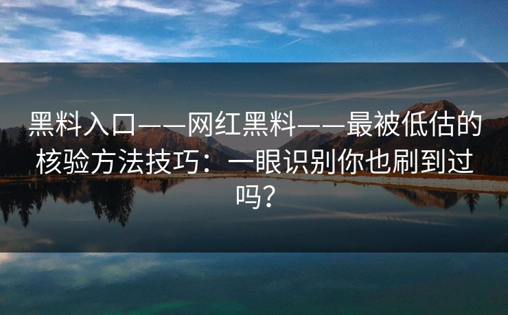 黑料入口——网红黑料——最被低估的核验方法技巧：一眼识别你也刷到过吗？